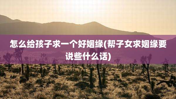 怎么给孩子求一个好姻缘(帮子女求姻缘要说些什么话)