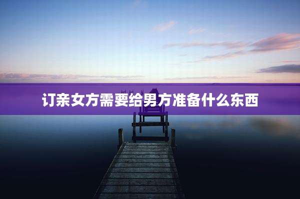 订亲女方需要给男方准备什么东西
