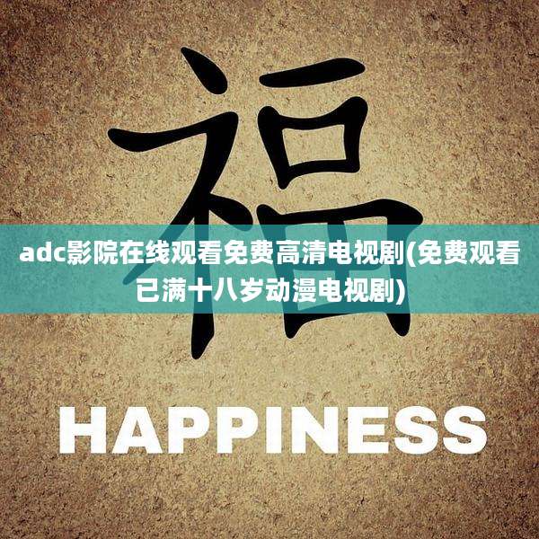 adc影院在线观看免费高清电视剧(免费观看已满十八岁动漫电视剧)