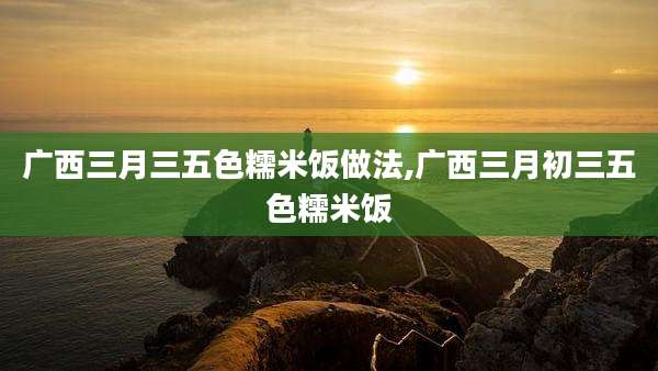 广西三月三五色糯米饭做法,广西三月初三五色糯米饭