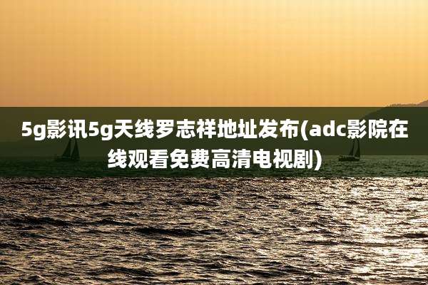 5g影讯5g天线罗志祥地址发布(adc影院在线观看免费高清电视剧)