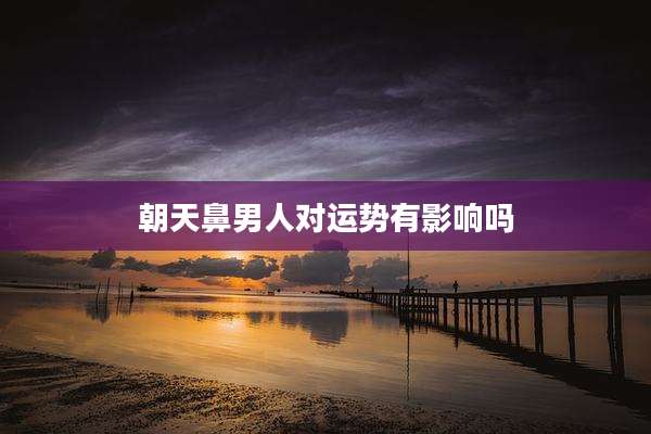朝天鼻男人对运势有影响吗