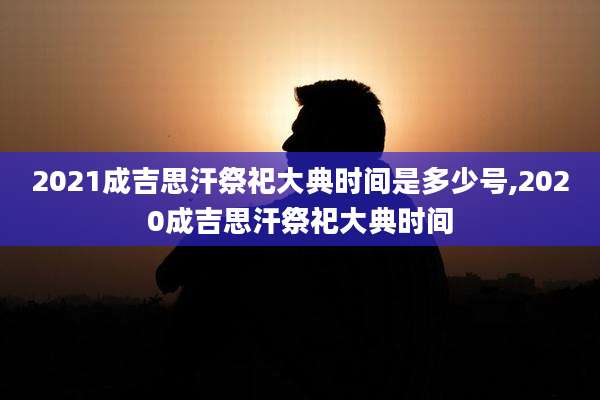 2021成吉思汗祭祀大典时间是多少号,2020成吉思汗祭祀大典时间