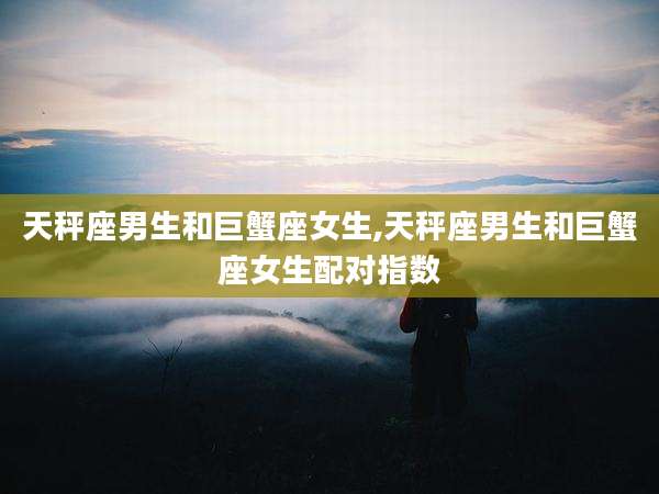 天秤座男生和巨蟹座女生,天秤座男生和巨蟹座女生配对指数