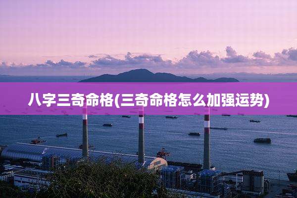 八字三奇命格(三奇命格怎么加强运势)