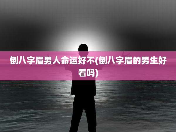 倒八字眉男人命运好不(倒八字眉的男生好看吗)