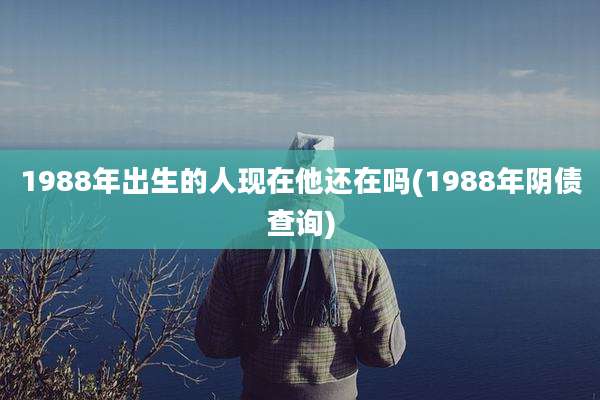 1988年出生的人现在他还在吗(1988年阴债查询)