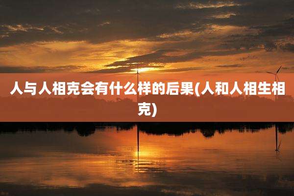 人与人相克会有什么样的后果(人和人相生相克)