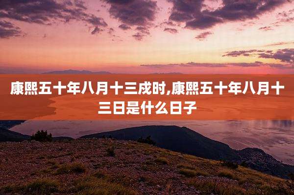 康熙五十年八月十三戍时,康熙五十年八月十三日是什么日子