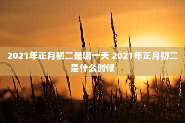 2021年正月初二是哪一天 2021年正月初二是什么时候