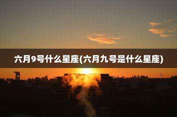 六月9号什么星座(六月九号是什么星座)