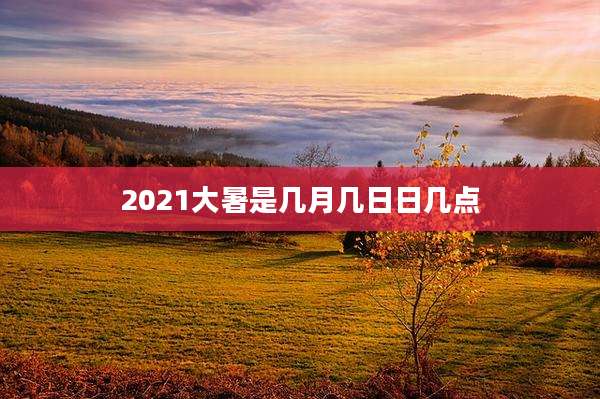 2021大暑是几月几日日几点