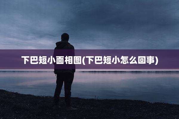 下巴短小面相图(下巴短小怎么回事)