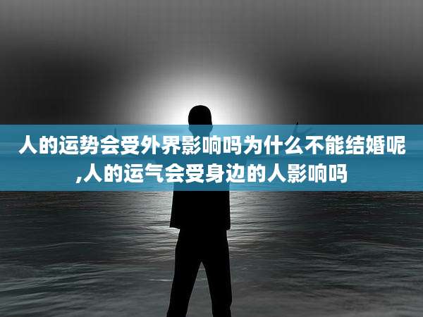 人的运势会受外界影响吗为什么不能结婚呢,人的运气会受身边的人影响吗