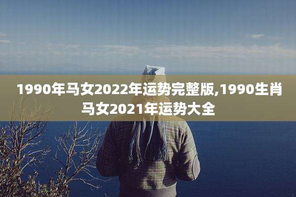 1990年马女2022年运势完整版,1990生肖马女2021年运势大全