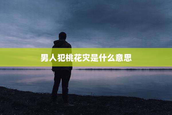 男人犯桃花灾是什么意思