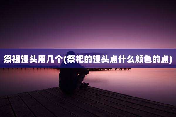 祭祖馒头用几个(祭祀的馒头点什么颜色的点)