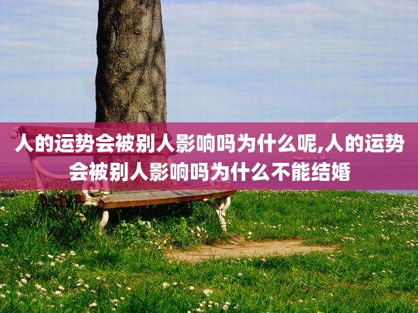 人的运势会被别人影响吗为什么呢,人的运势会被别人影响吗为什么不能结婚