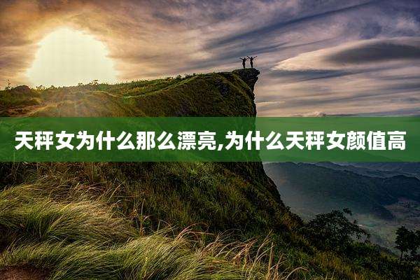 天秤女为什么那么漂亮,为什么天秤女颜值高