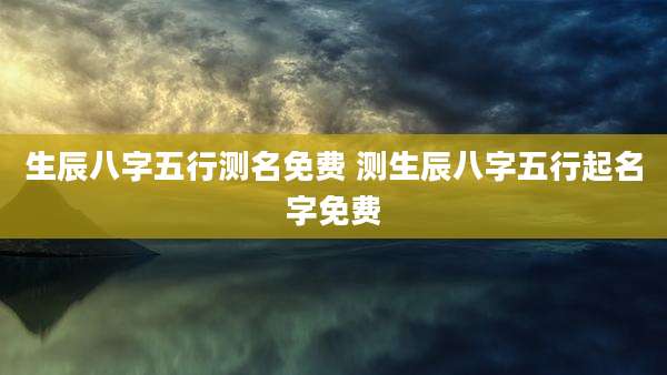 生辰八字五行测名免费 测生辰八字五行起名字免费