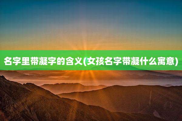名字里带凝字的含义(女孩名字带凝什么寓意)