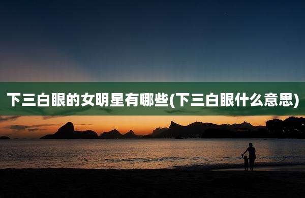 下三白眼的女明星有哪些(下三白眼什么意思)