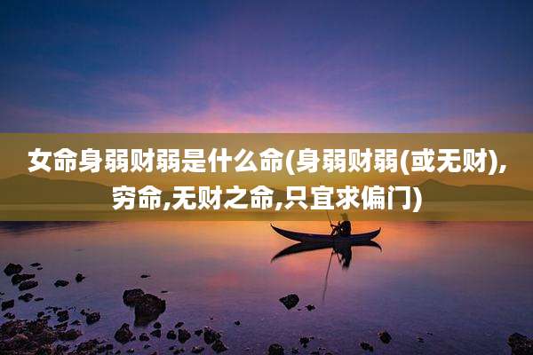 女命身弱财弱是什么命(身弱财弱(或无财),穷命,无财之命,只宜求偏门)