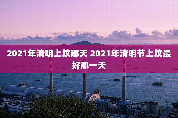 2021年清明上坟那天 2021年清明节上坟最好那一天
