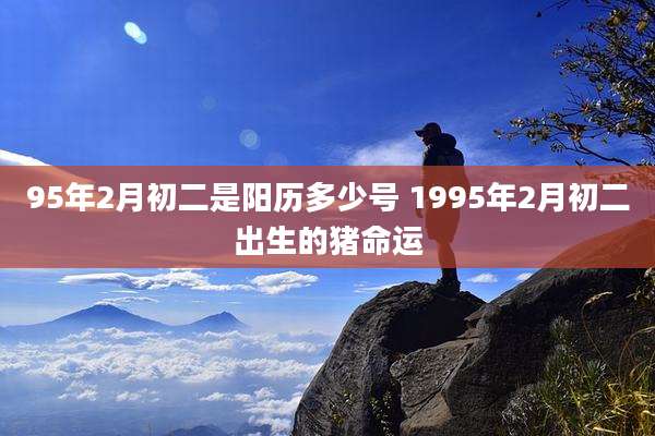 95年2月初二是阳历多少号 1995年2月初二出生的猪命运