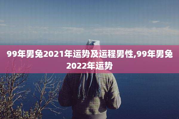 99年男兔2021年运势及运程男性,99年男兔2022年运势