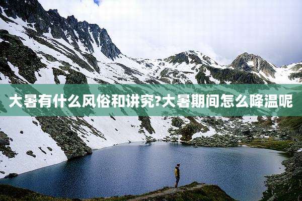 大暑有什么风俗和讲究?大暑期间怎么降温呢