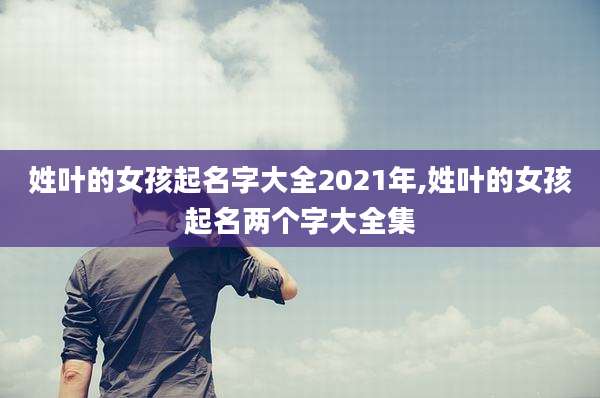 姓叶的女孩起名字大全2021年,姓叶的女孩起名两个字大全集
