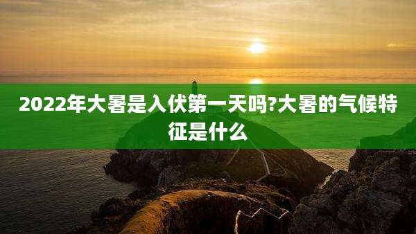 2022年大暑是入伏第一天吗?大暑的气候特征是什么