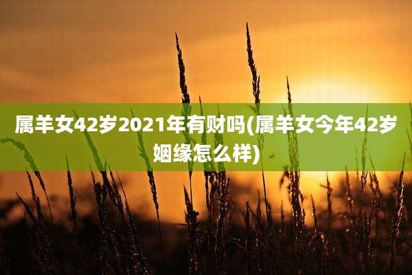 属羊女42岁2021年有财吗(属羊女今年42岁姻缘怎么样)