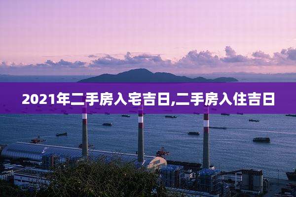2021年二手房入宅吉日,二手房入住吉日