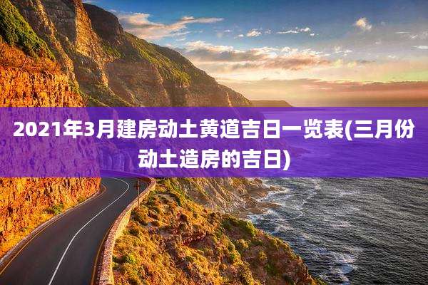 2021年3月建房动土黄道吉日一览表(三月份动土造房的吉日)