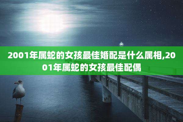 2001年属蛇的女孩最佳婚配是什么属相,2001年属蛇的女孩最佳配偶
