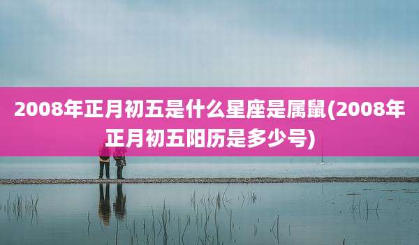 2008年正月初五是什么星座是属鼠(2008年正月初五阳历是多少号)