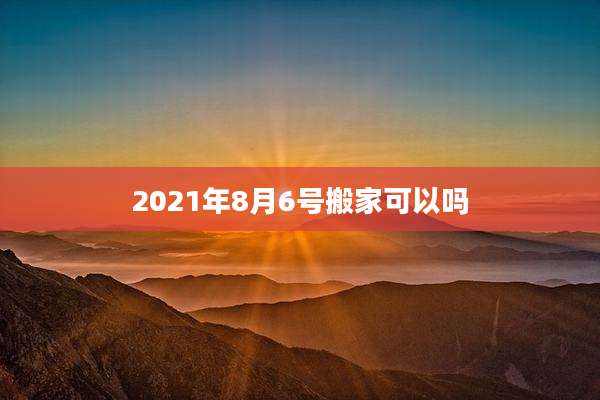 2021年8月6号搬家可以吗