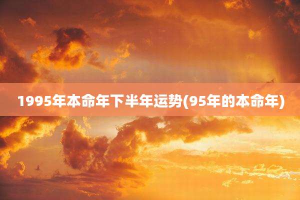 1995年本命年下半年运势(95年的本命年)