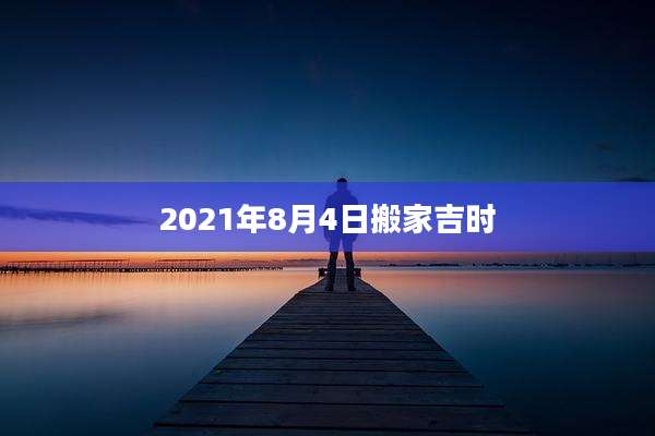 2021年8月4日搬家吉时