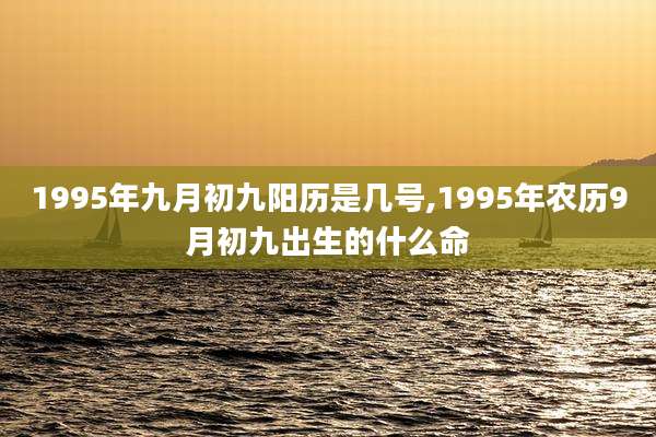1995年九月初九阳历是几号,1995年农历9月初九出生的什么命