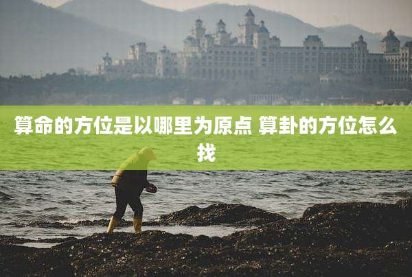 算命的方位是以哪里为原点 算卦的方位怎么找