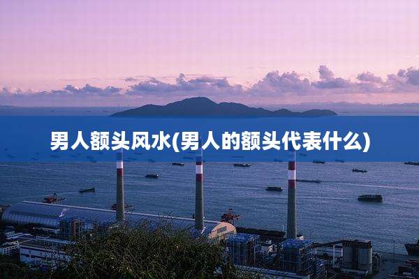 男人额头风水(男人的额头代表什么)