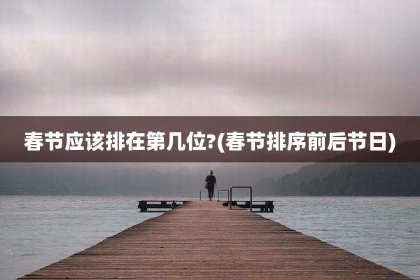 春节应该排在第几位?(春节排序前后节日)