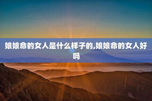 娘娘命的女人是什么样子的,娘娘命的女人好吗