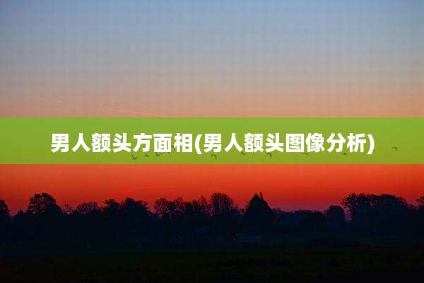 男人额头方面相(男人额头图像分析)
