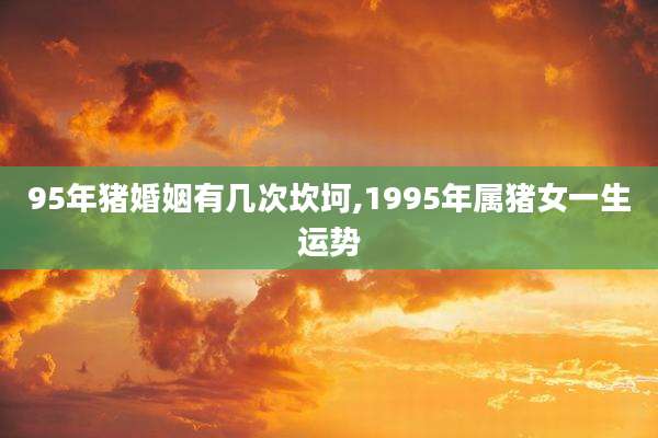 95年猪婚姻有几次坎坷,1995年属猪女一生运势