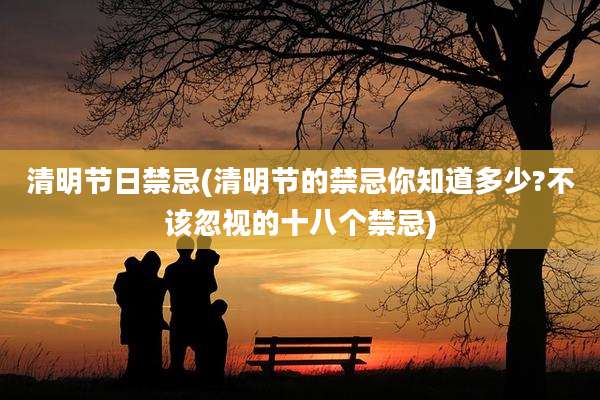 清明节日禁忌(清明节的禁忌你知道多少?不该忽视的十八个禁忌)