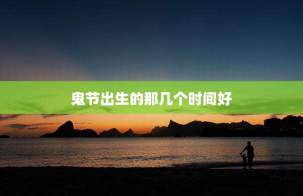 鬼节出生的那几个时间好